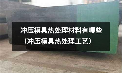 沖壓模具熱處理材料有哪些（沖壓模具熱處理工藝）