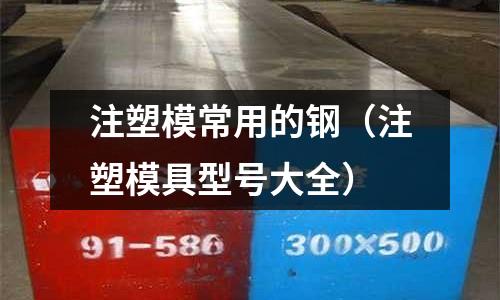 注塑模常用的鋼（注塑模具型號(hào)大全）