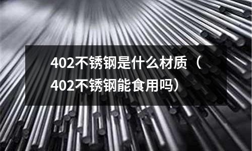 402不銹鋼是什么材質(zhì)（402不銹鋼能食用嗎）
