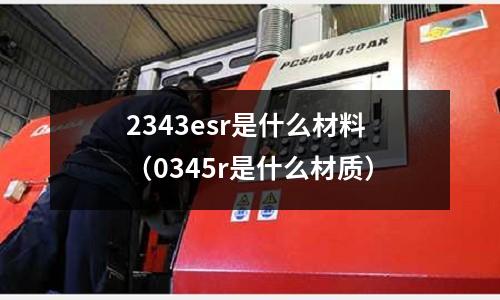 2343esr是什么材料（0345r是什么材質）