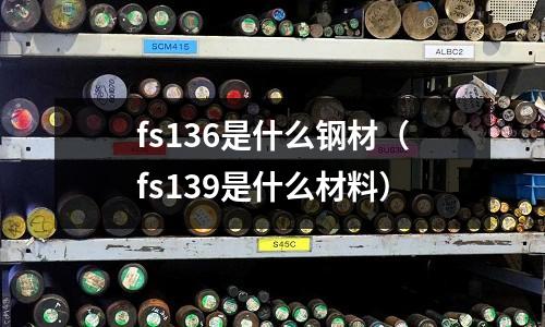 fs136是什么鋼材（fs139是什么材料）
