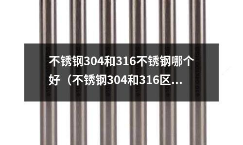 不銹鋼304和316不銹鋼哪個好(不銹鋼304和316區別是什么?)