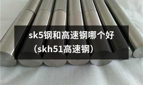 sk5鋼和高速鋼哪個好（skh51高速鋼）