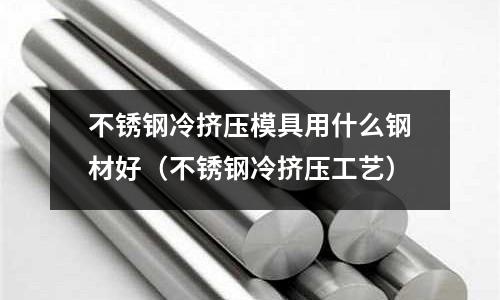 不銹鋼冷擠壓模具用什么鋼材好（不銹鋼冷擠壓工藝）