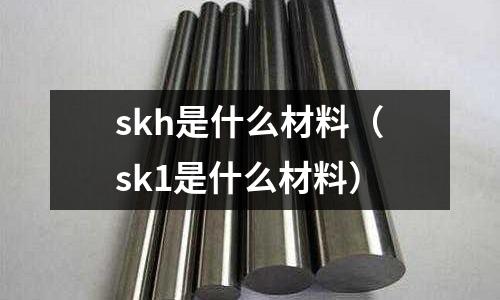 skh是什么材料(sk1是什么材料)