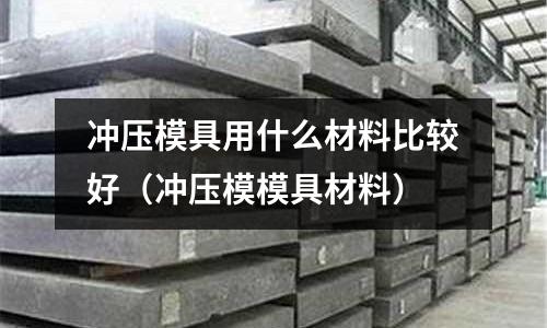 沖壓模具用什么材料比較好(沖壓模模具材料)