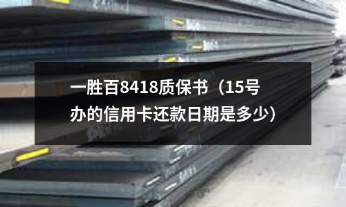 一勝百8418質(zhì)保書(15號辦的信用卡還款日期是多少)