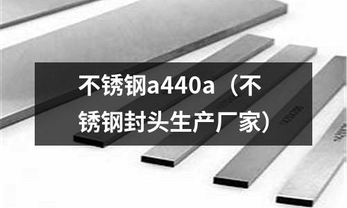 不銹鋼a440a（不銹鋼封頭生產廠家）