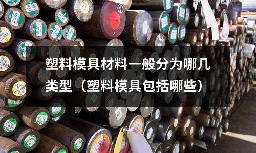 塑料模具材料一般分為哪幾類型(塑料模具包括哪些)