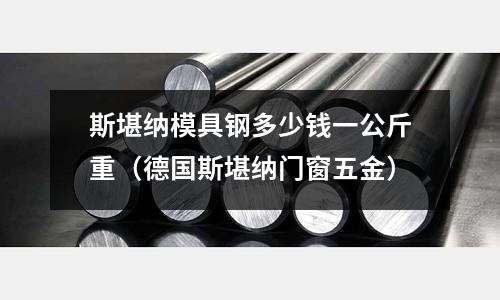 斯堪納模具鋼多少錢一公斤重(德國斯堪納門窗五金)