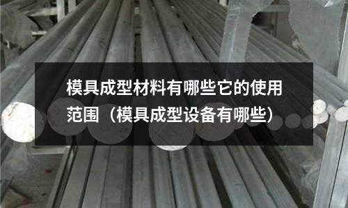 模具成型材料有哪些它的使用范圍(模具成型設備有哪些)
