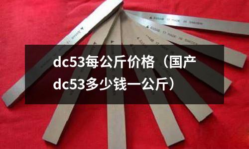 dc53每公斤價格（國產(chǎn)dc53多少錢一公斤）