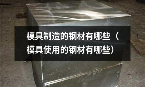 模具制造的鋼材有哪些(模具使用的鋼材有哪些)