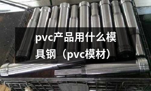 pvc產品用什么模具鋼(pvc模材)