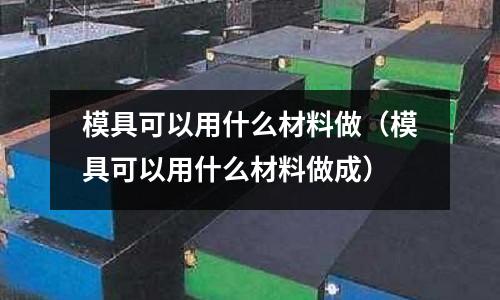 模具可以用什么材料做(模具可以用什么材料做成)