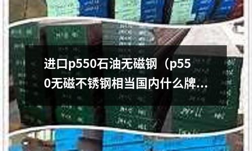 進口p550石油無磁鋼(p550無磁不銹鋼相當國內什么牌號)