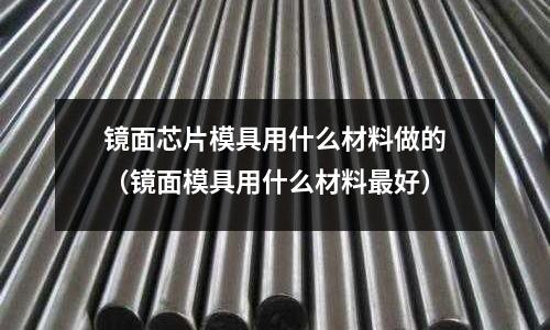 鏡面芯片模具用什么材料做的(鏡面模具用什么材料最好)