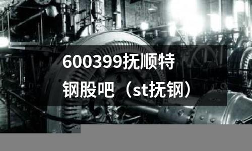600399撫順特鋼股吧(st撫鋼)