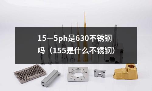 15—5ph是630不銹鋼嗎（155是什么不銹鋼）