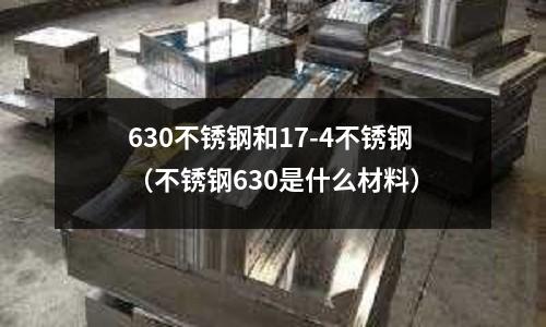630不銹鋼和17-4不銹鋼(不銹鋼630是什么材料)