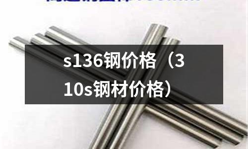 s136鋼價格（310s鋼材價格）