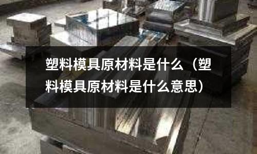 塑料模具原材料是什么(塑料模具原材料是什么意思)