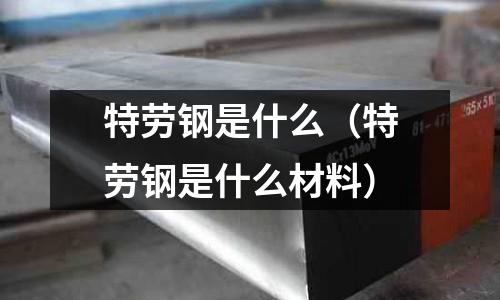特勞鋼是什么(特勞鋼是什么材料)