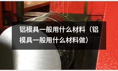 鋁模具一般用什么材料（鋁模具一般用什么材料做）