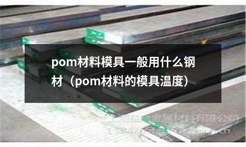 pom材料模具一般用什么鋼材（pom材料的模具溫度）