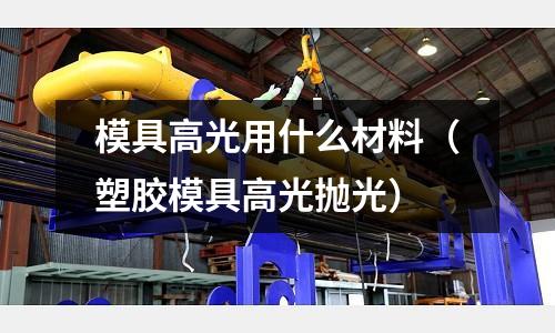 模具高光用什么材料（塑膠模具高光拋光）