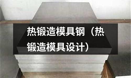 熱鍛造模具鋼(熱鍛造模具設計)