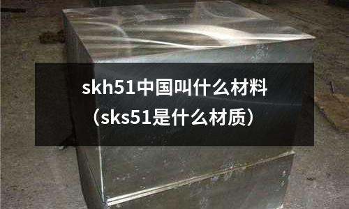skh51中國(guó)叫什么材料（sks51是什么材質(zhì)）