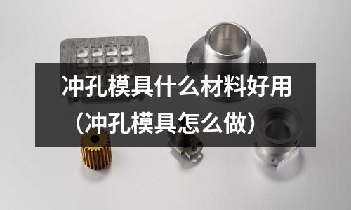 沖孔模具什么材料好用(沖孔模具怎么做)