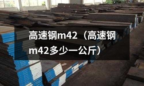 高速鋼m42(高速鋼m42多少一公斤)