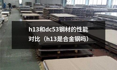 h13和dc53鋼材的性能對比（h13是合金鋼嗎）