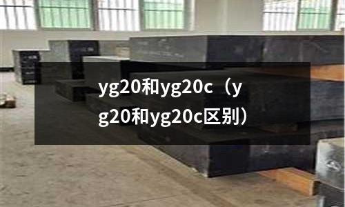 yg20和yg20c(yg20和yg20c區(qū)別)
