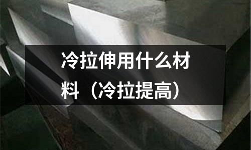 冷拉伸用什么材料（冷拉提高）