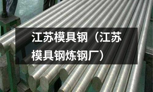 江蘇模具鋼(江蘇模具鋼煉鋼廠)
