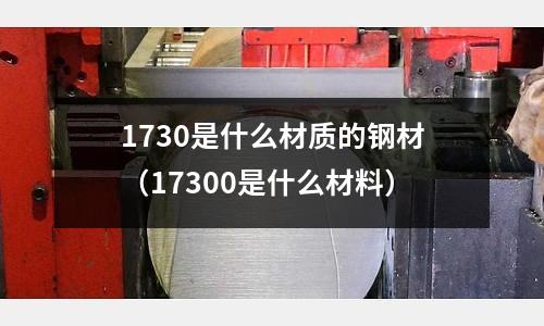 1730是什么材質的鋼材(17300是什么材料)