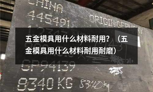 五金模具用什么材料耐用?(五金模具用什么材料耐用耐磨)