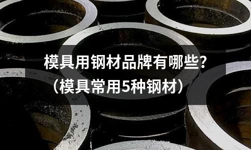 模具用鋼材品牌有哪些?(模具常用5種鋼材)