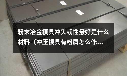 粉末冶金模具沖頭韌性最好是什么材料(沖壓模具有粉屑怎么修)