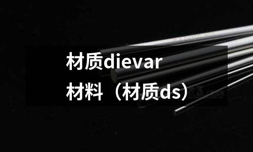 材質(zhì)dievar材料（材質(zhì)ds）