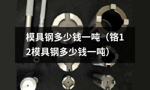 模具鋼多少錢一噸（鉻12模具鋼多少錢一噸）