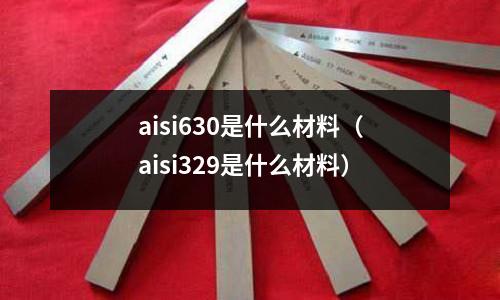 aisi630是什么材料(aisi329是什么材料)