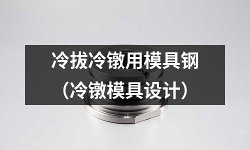 冷拔冷鐓用模具鋼(冷鐓模具設計)