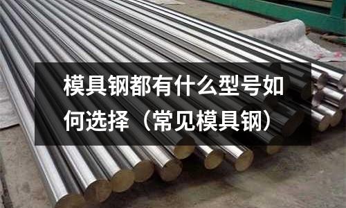 模具鋼都有什么型號(hào)如何選擇(常見(jiàn)模具鋼)