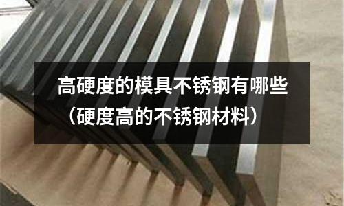 高硬度的模具不銹鋼有哪些(硬度高的不銹鋼材料)