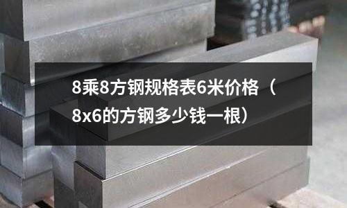 8乘8方鋼規格表6米價格（8x6的方鋼多少錢一根）