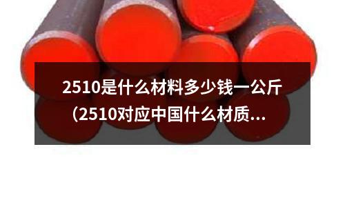 2510是什么材料多少錢一公斤（2510對應中國什么材質）